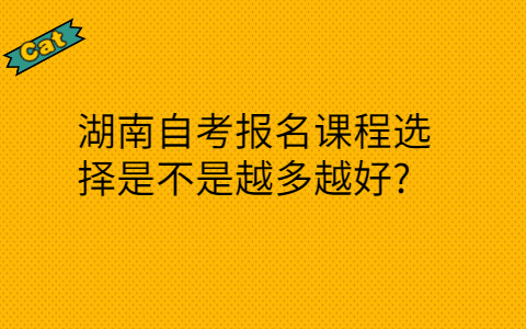 湖南自考報名課程選擇是不是越多越好