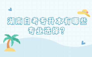 湖南自考專升本有哪些專業選擇？