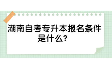 湖南自考專升本報名條件是什么？