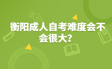 衡陽成人自考難度會不會很大？