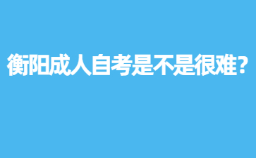 衡陽成人自考是不是很難？