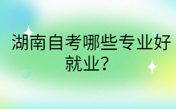 湖南自考哪些專業好就業?