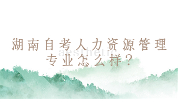 湖南自考人力資源管理專(zhuān)業(yè)怎么樣?