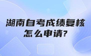 湖南自考成績復(fù)核怎么申請?